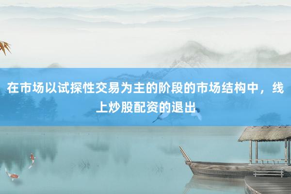 在市场以试探性交易为主的阶段的市场结构中，线上炒股配资的退出