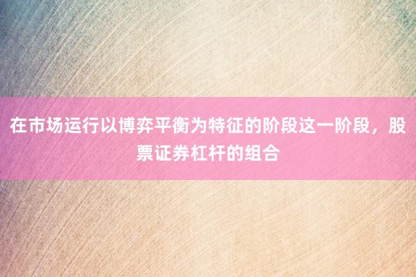 在市场运行以博弈平衡为特征的阶段这一阶段，股票证券杠杆的组合