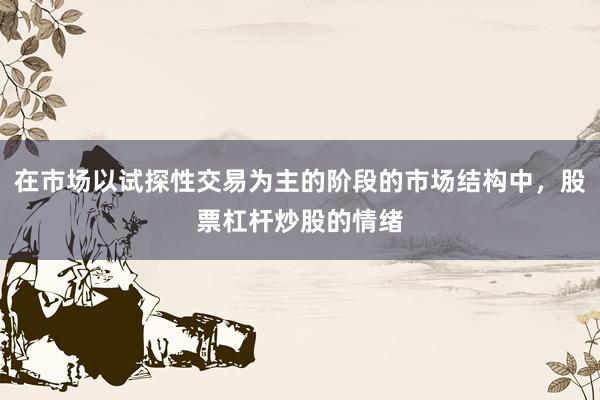 在市场以试探性交易为主的阶段的市场结构中，股票杠杆炒股的情绪