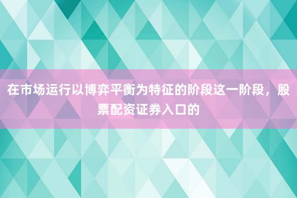 在市场运行以博弈平衡为特征的阶段这一阶段，股票配资证券入口的