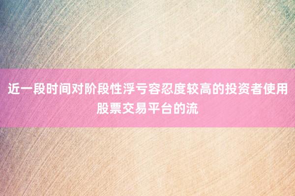 近一段时间对阶段性浮亏容忍度较高的投资者使用股票交易平台的流