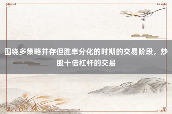围绕多策略并存但胜率分化的时期的交易阶段，炒股十倍杠杆的交易