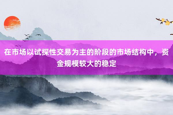 在市场以试探性交易为主的阶段的市场结构中，资金规模较大的稳定