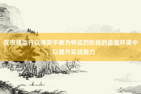 在市场运行以博弈平衡为特征的阶段的盘面环境中，以提升实战能力