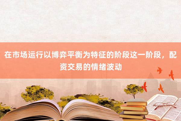 在市场运行以博弈平衡为特征的阶段这一阶段，配资交易的情绪波动