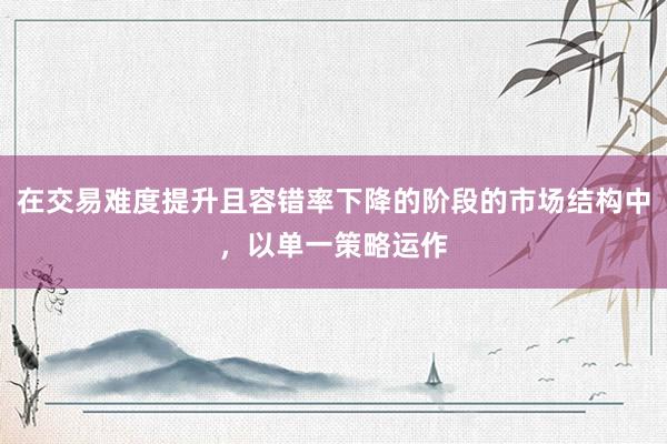 在交易难度提升且容错率下降的阶段的市场结构中，以单一策略运作