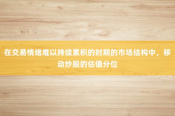 在交易情绪难以持续累积的时期的市场结构中，移动炒股的估值分位