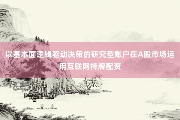 以基本面逻辑驱动决策的研究型账户在A股市场运用互联网持牌配资