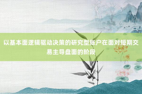 以基本面逻辑驱动决策的研究型账户在面对短期交易主导盘面的阶段