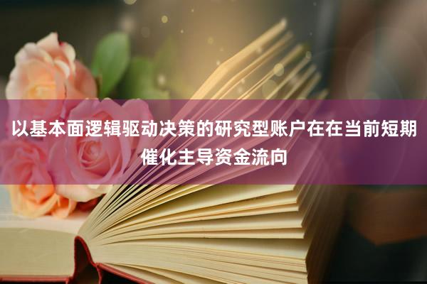 以基本面逻辑驱动决策的研究型账户在在当前短期催化主导资金流向