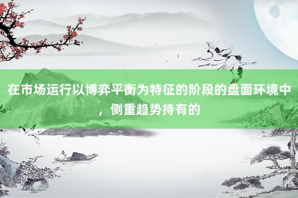 在市场运行以博弈平衡为特征的阶段的盘面环境中，侧重趋势持有的