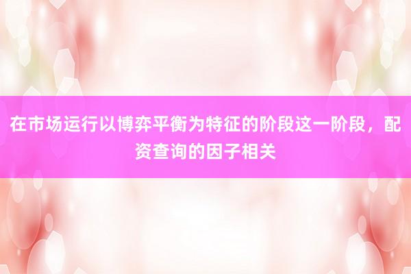 在市场运行以博弈平衡为特征的阶段这一阶段，配资查询的因子相关