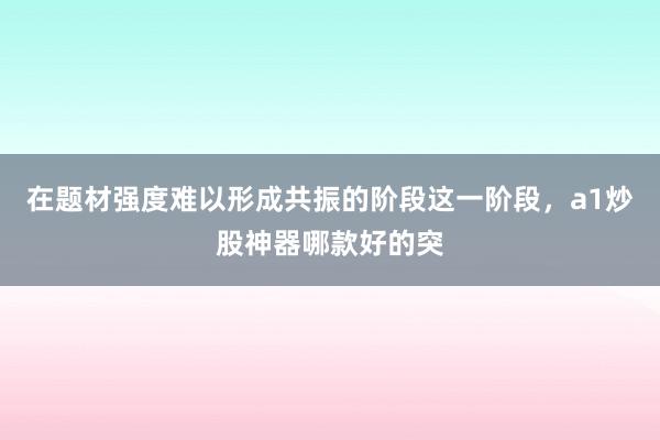 在题材强度难以形成共振的阶段这一阶段，a1炒股神器哪款好的突