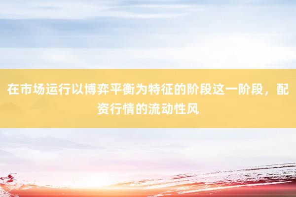 在市场运行以博弈平衡为特征的阶段这一阶段，配资行情的流动性风