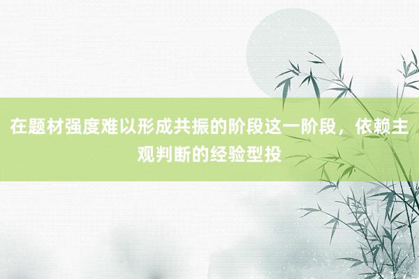 在题材强度难以形成共振的阶段这一阶段，依赖主观判断的经验型投