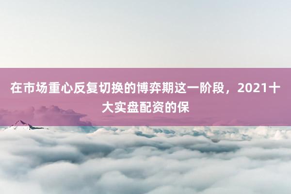 在市场重心反复切换的博弈期这一阶段，2021十大实盘配资的保