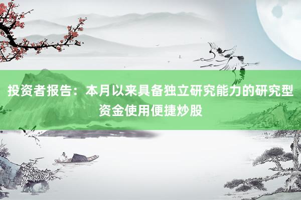 投资者报告：本月以来具备独立研究能力的研究型资金使用便捷炒股