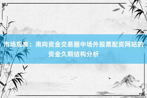 市场观察：南向资金交易圈中场外股票配资网站的资金久期结构分析