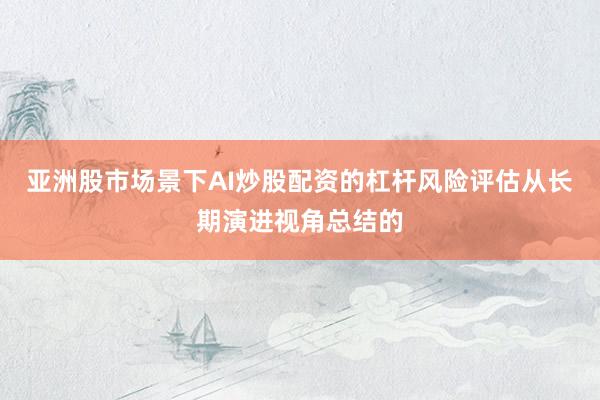 亚洲股市场景下AI炒股配资的杠杆风险评估从长期演进视角总结的