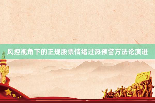 风控视角下的正规股票情绪过热预警方法论演进