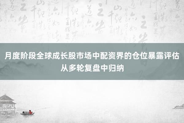月度阶段全球成长股市场中配资界的仓位暴露评估从多轮复盘中归纳