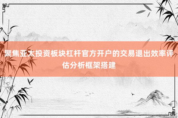 聚焦亚太投资板块杠杆官方开户的交易退出效率评估分析框架搭建