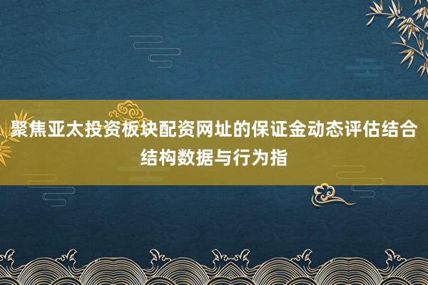 聚焦亚太投资板块配资网址的保证金动态评估结合结构数据与行为指
