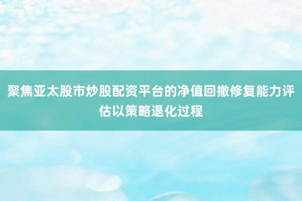聚焦亚太股市炒股配资平台的净值回撤修复能力评估以策略退化过程