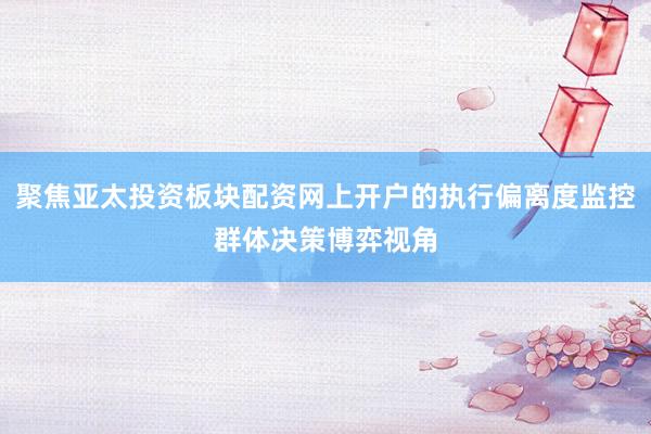 聚焦亚太投资板块配资网上开户的执行偏离度监控群体决策博弈视角