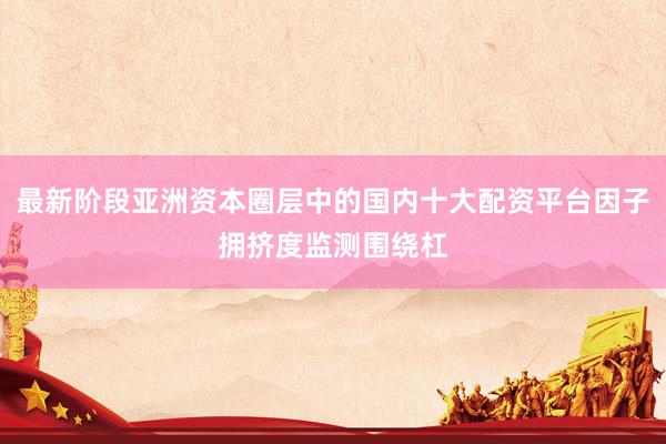 最新阶段亚洲资本圈层中的国内十大配资平台因子拥挤度监测围绕杠