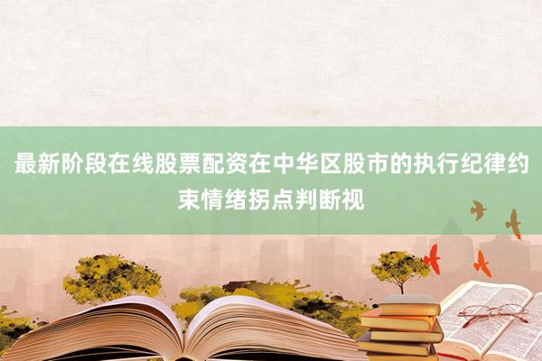 最新阶段在线股票配资在中华区股市的执行纪律约束情绪拐点判断视