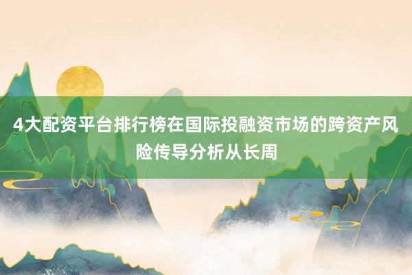 4大配资平台排行榜在国际投融资市场的跨资产风险传导分析从长周