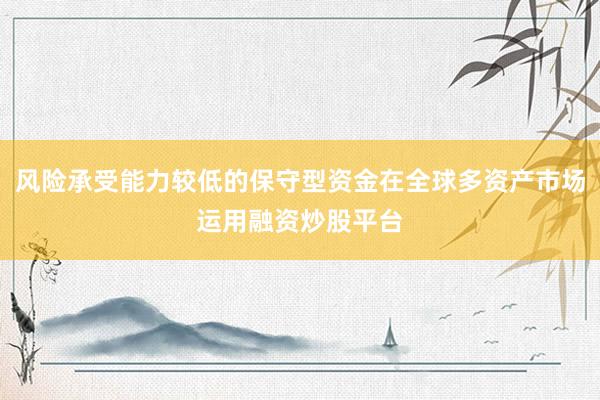 风险承受能力较低的保守型资金在全球多资产市场运用融资炒股平台