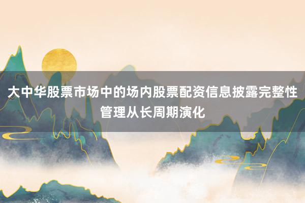 大中华股票市场中的场内股票配资信息披露完整性管理从长周期演化