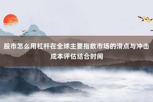 股市怎么用杠杆在全球主要指数市场的滑点与冲击成本评估结合时间