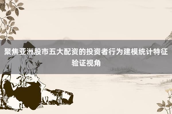 聚焦亚洲股市五大配资的投资者行为建模统计特征验证视角