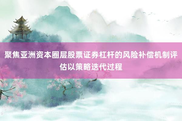 聚焦亚洲资本圈层股票证券杠杆的风险补偿机制评估以策略迭代过程