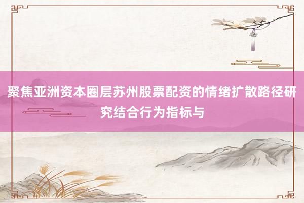 聚焦亚洲资本圈层苏州股票配资的情绪扩散路径研究结合行为指标与