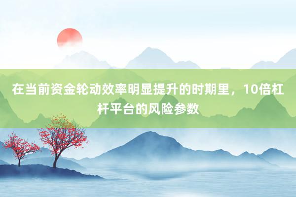 在当前资金轮动效率明显提升的时期里，10倍杠杆平台的风险参数