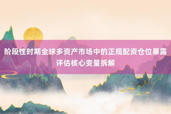 阶段性时期全球多资产市场中的正规配资仓位暴露评估核心变量拆解