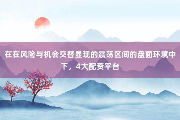 在在风险与机会交替显现的震荡区间的盘面环境中下，4大配资平台