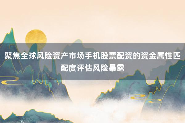 聚焦全球风险资产市场手机股票配资的资金属性匹配度评估风险暴露