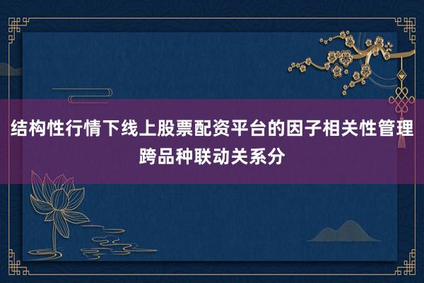 结构性行情下线上股票配资平台的因子相关性管理跨品种联动关系分